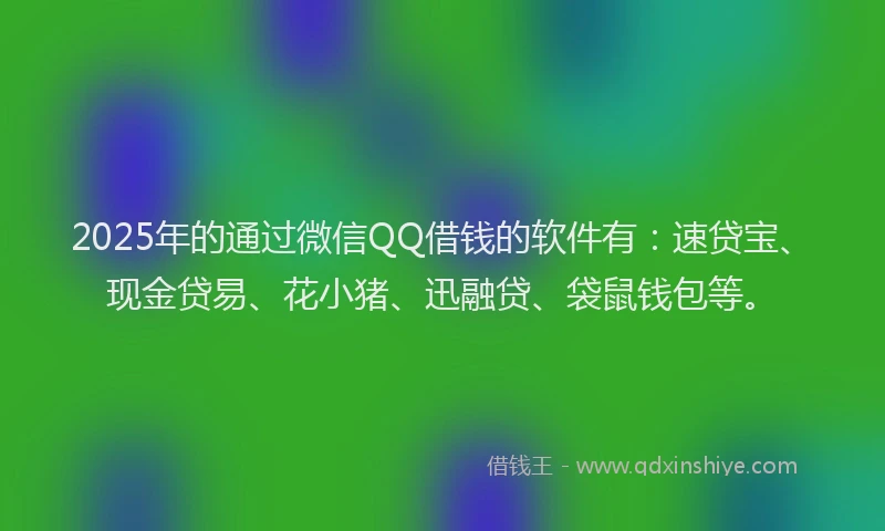 2025年的通过微信QQ借钱的软件有：速贷宝、现金贷易、花小猪、迅融贷、袋鼠钱包等。