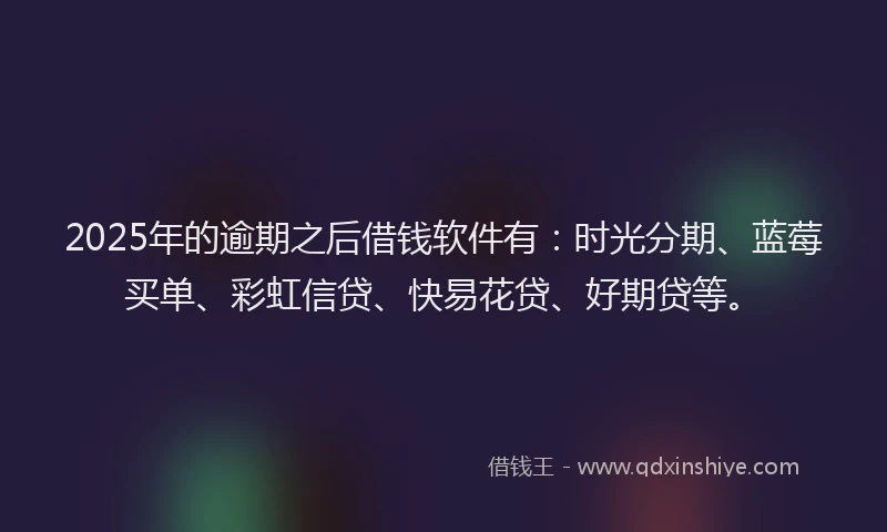 2025年的逾期之后借钱软件有：时光分期、蓝莓买单、彩虹信贷、快易花贷、好期贷等。