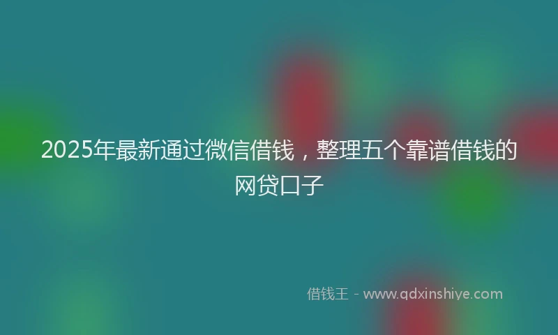2025年最新通过微信借钱，整理五个靠谱借钱的网贷口子