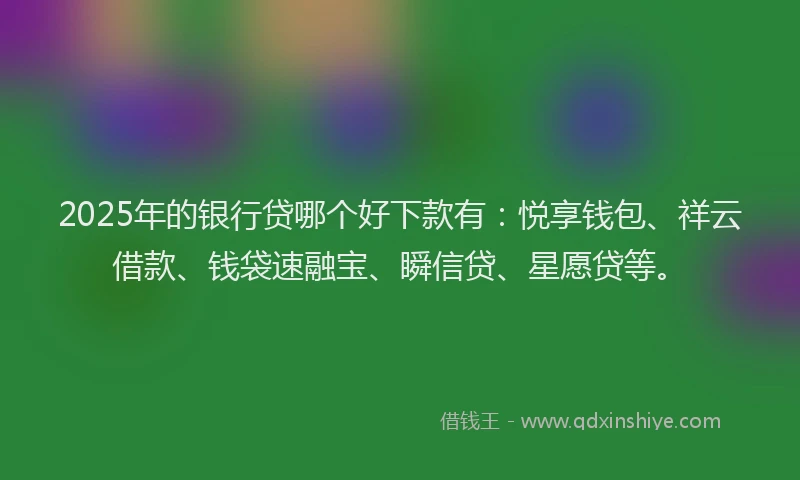 2025年的银行贷哪个好下款有：悦享钱包、祥云借款、钱袋速融宝、瞬信贷、星愿贷等。