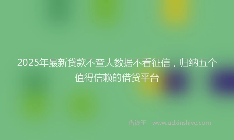 2025年最新贷款不查大数据不看征信，归纳五个值得信赖的借贷平台