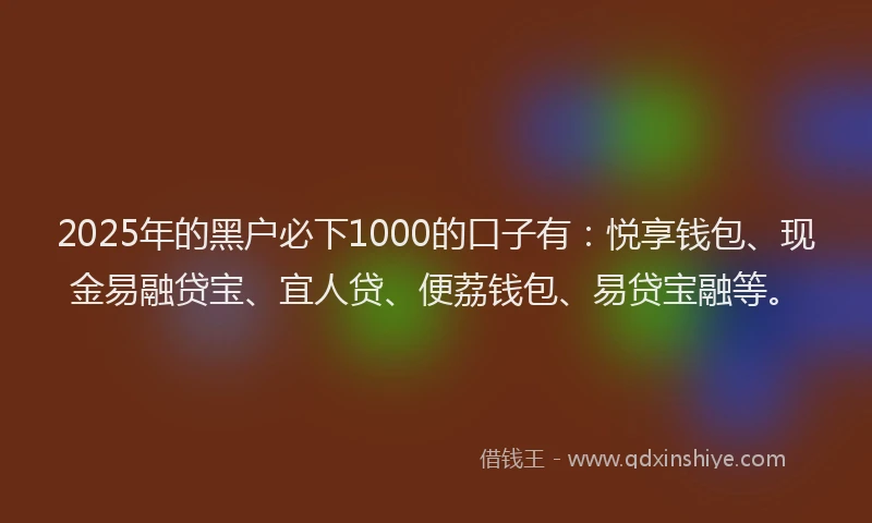 2025年的黑户必下1000的口子有：悦享钱包、现金易融贷宝、宜人贷、便荔钱包、易贷宝融等。