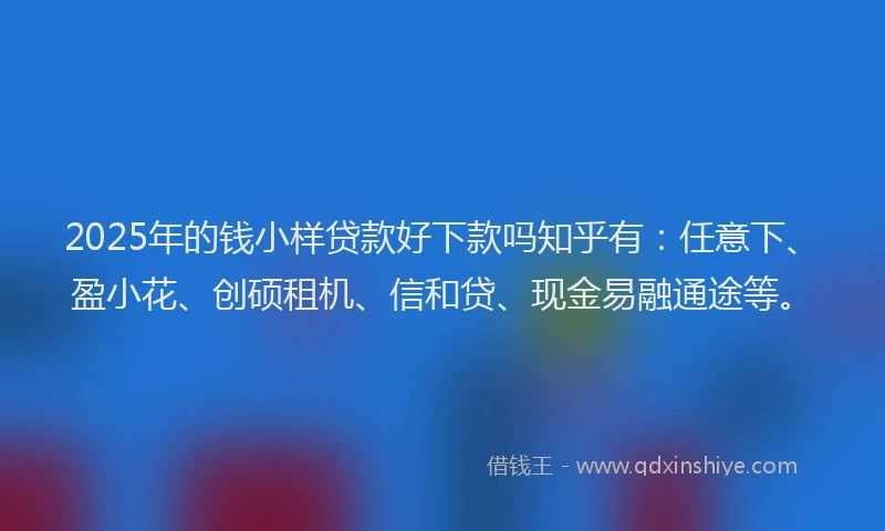 2025年的钱小样贷款好下款吗知乎有：任意下、盈小花、创硕租机、信和贷、现金易融通途等。