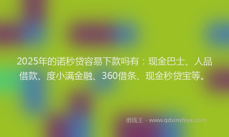 2025年的诺秒贷容易下款吗有：现金巴士、人品借款、度小满金融、360借条、现金秒贷宝等。