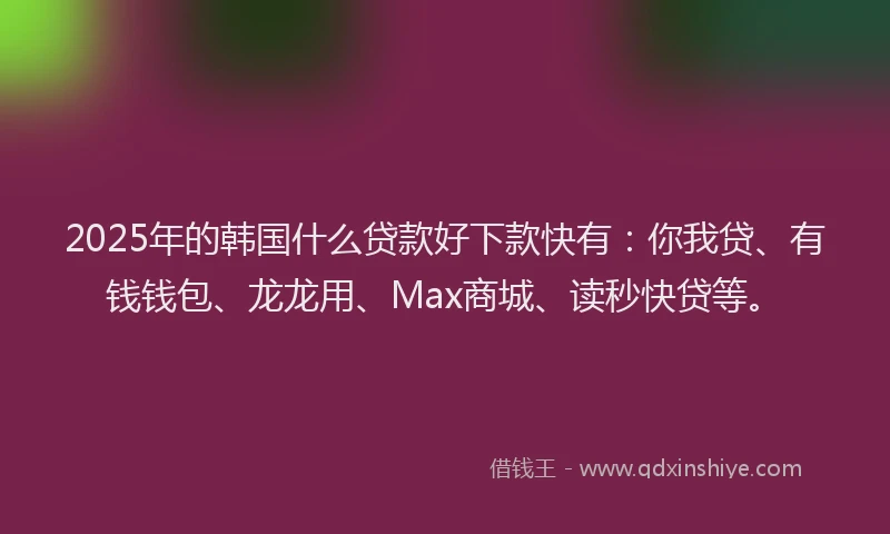 2025年的韩国什么贷款好下款快有：你我贷、有钱钱包、龙龙用、Max商城、读秒快贷等。