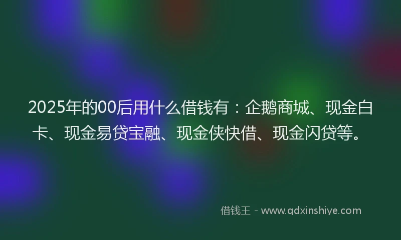 2025年的00后用什么借钱有：企鹅商城、现金白卡、现金易贷宝融、现金侠快借、现金闪贷等。
