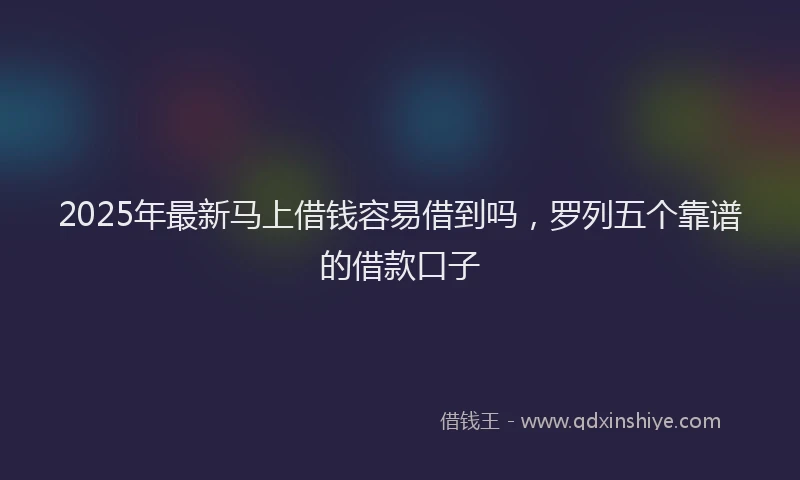 2025年最新马上借钱容易借到吗，罗列五个靠谱的借款口子