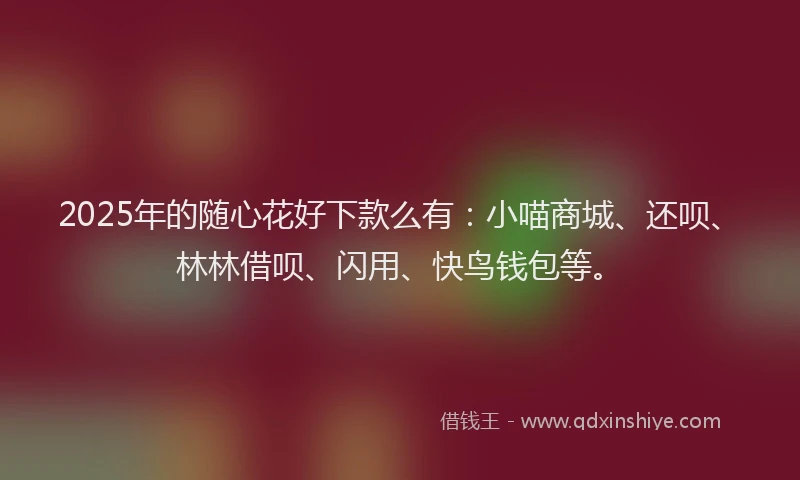 2025年的随心花好下款么有：小喵商城、还呗、林林借呗、闪用、快鸟钱包等。