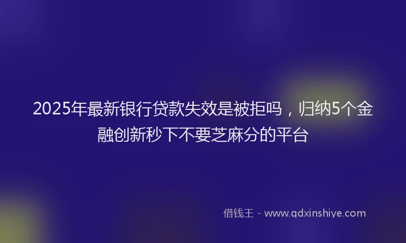 2025年最新银行贷款失效是被拒吗，归纳5个金融创新秒下不要芝麻分的平台