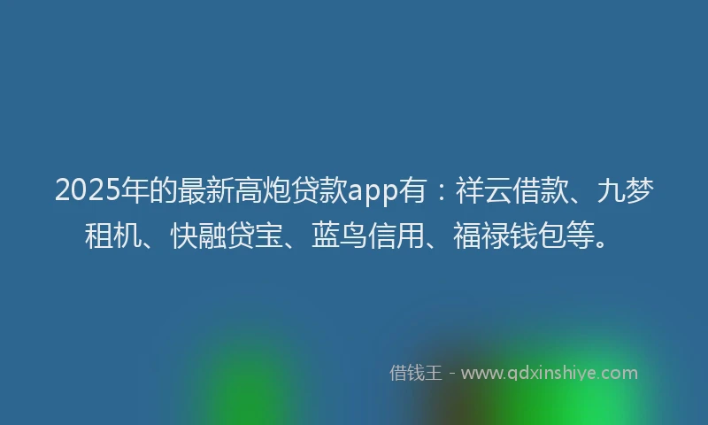 2025年的最新高炮贷款app有：祥云借款、九梦租机、快融贷宝、蓝鸟信用、福禄钱包等。