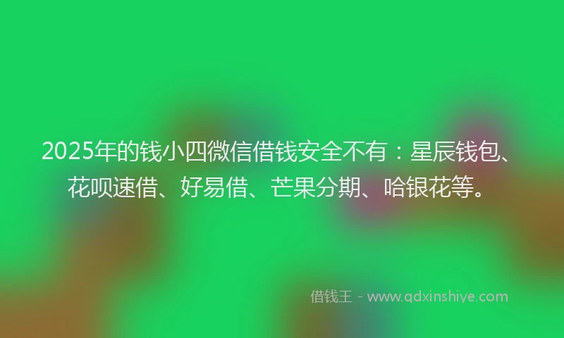 2025年的钱小四微信借钱安全不有：星辰钱包、花呗速借、好易借、芒果分期、哈银花等。