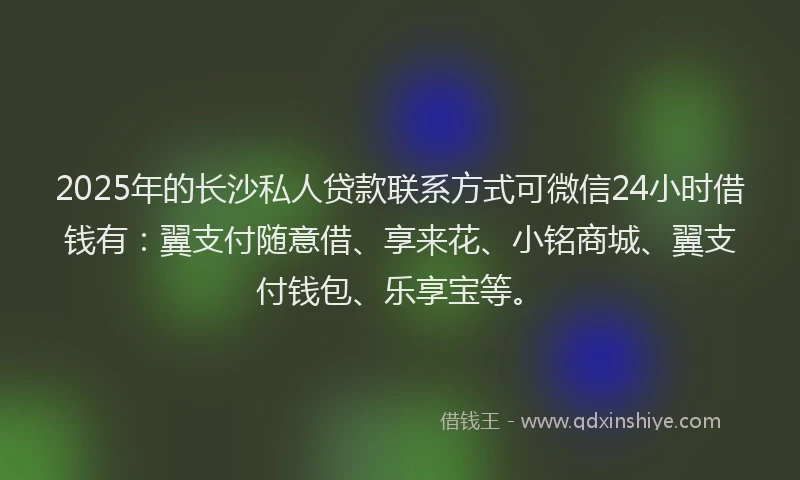 2025年的长沙私人贷款联系方式可微信24小时借钱有：翼支付随意借、享来花、小铭商城、翼支付钱包、乐享宝等。
