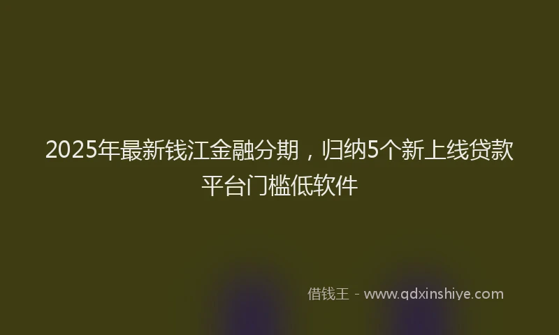 2025年最新钱江金融分期，归纳5个新上线贷款平台门槛低软件
