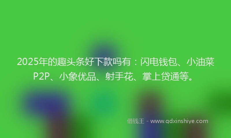 2025年的趣头条好下款吗有:闪电钱包、小油菜P2P、小象优品、射手花、掌上贷通等。