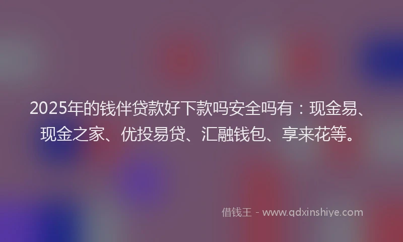 2025年的钱伴贷款好下款吗安全吗有：现金易、现金之家、优投易贷、汇融钱包、享来花等。