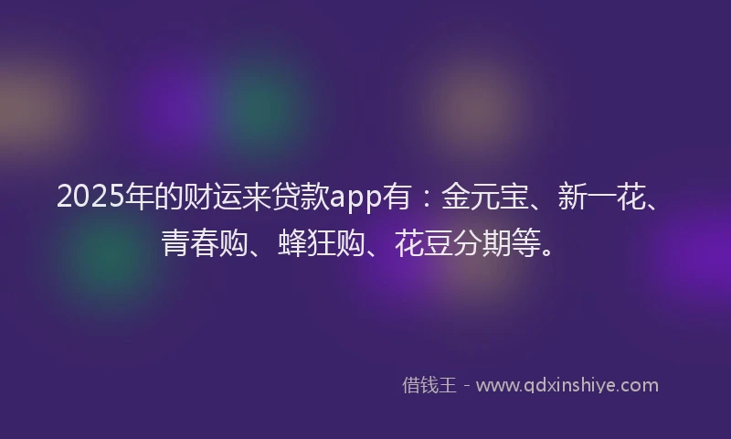 2025年的财运来贷款app有：金元宝、新一花、青春购、蜂狂购、花豆分期等。