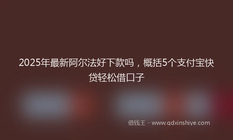 2025年最新阿尔法好下款吗，概括5个支付宝快贷轻松借口子