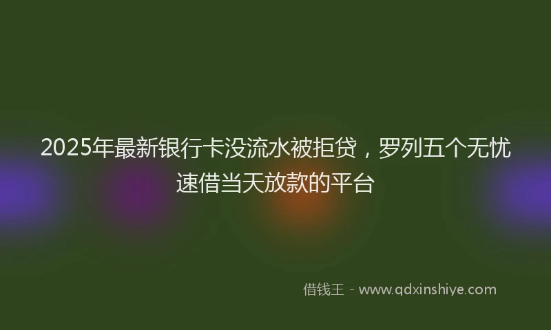 2025年最新银行卡没流水被拒贷，罗列五个无忧速借当天放款的平台
