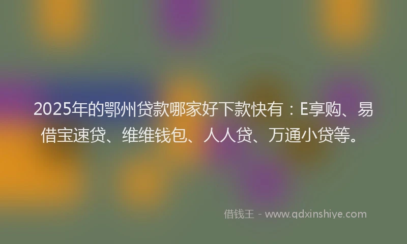 2025年的鄂州贷款哪家好下款快有：E享购、易借宝速贷、维维钱包、人人贷、万通小贷等。