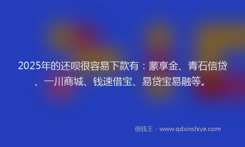 2025年的还呗很容易下款有：蒙享金、青石信贷、一川商城、钱速借宝、易贷宝易融等。