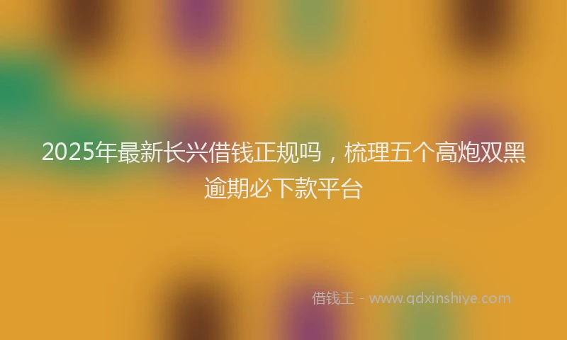 2025年最新长兴借钱正规吗，梳理五个高炮双黑逾期必下款平台