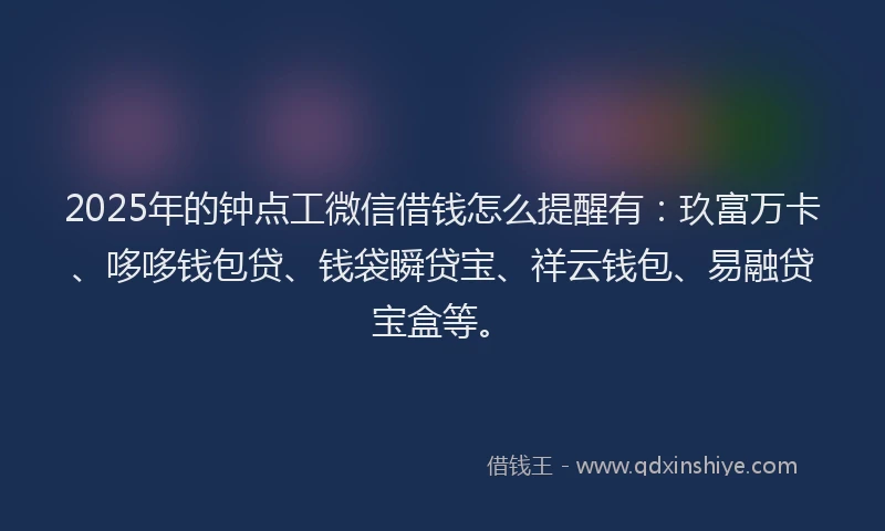 2025年的钟点工微信借钱怎么提醒有：玖富万卡、哆哆钱包贷、钱袋瞬贷宝、祥云钱包、易融贷宝盒等。