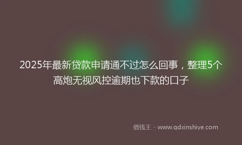 2025年最新贷款申请通不过怎么回事，整理5个高炮无视风控逾期也下款的口子