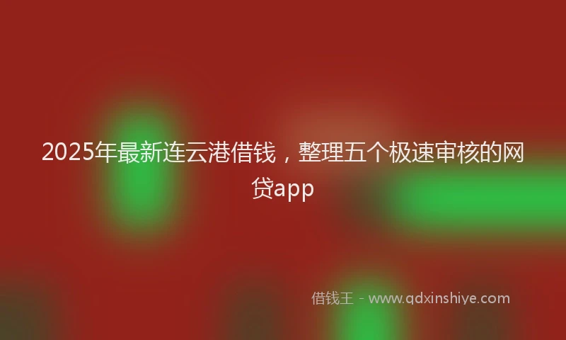 2025年最新连云港借钱，整理五个极速审核的网贷app