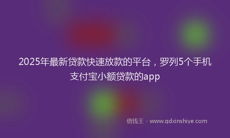 2025年最新贷款快速放款的平台，罗列5个手机支付宝小额贷款的app