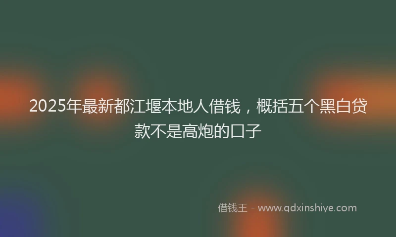 2025年最新都江堰本地人借钱，概括五个黑白贷款不是高炮的口子