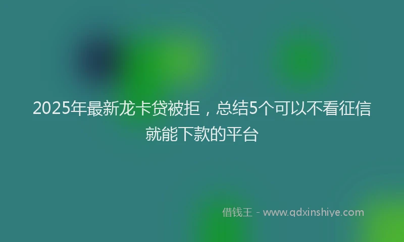 2025年最新龙卡贷被拒，总结5个可以不看征信就能下款的平台
