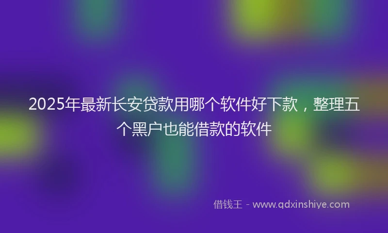 2025年最新长安贷款用哪个软件好下款，整理五个黑户也能借款的软件