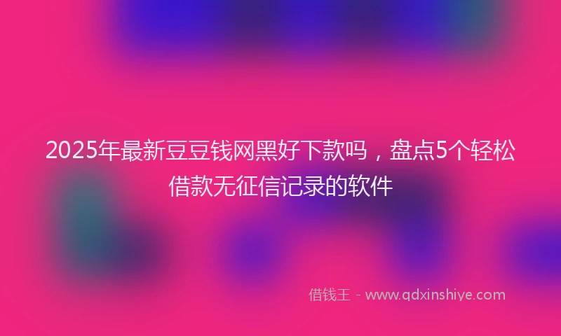 2025年最新豆豆钱网黑好下款吗，盘点5个轻松借款无征信记录的软件