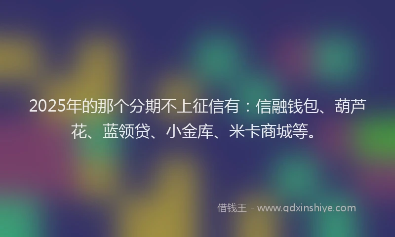 2025年的那个分期不上征信有：信融钱包、葫芦花、蓝领贷、小金库、米卡商城等。