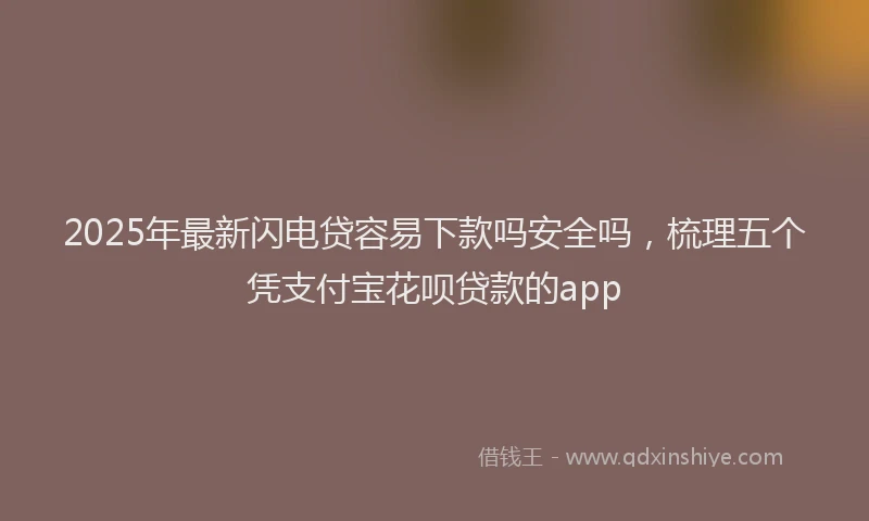 2025年最新闪电贷容易下款吗安全吗，梳理五个凭支付宝花呗贷款的app