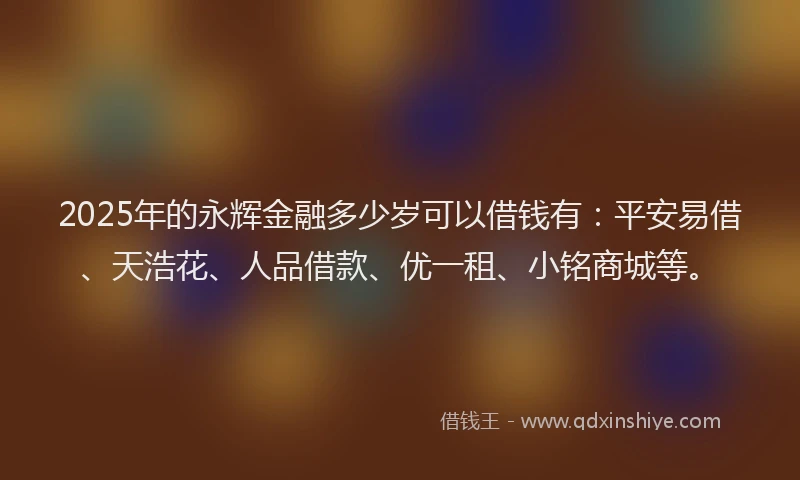 2025年的永辉金融多少岁可以借钱有：平安易借、天浩花、人品借款、优一租、小铭商城等。