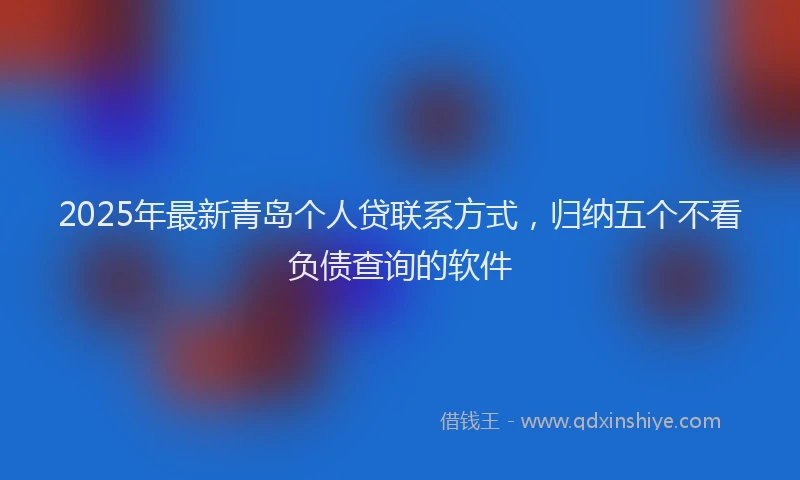 2025年最新青岛个人贷联系方式，归纳五个不看负债查询的软件