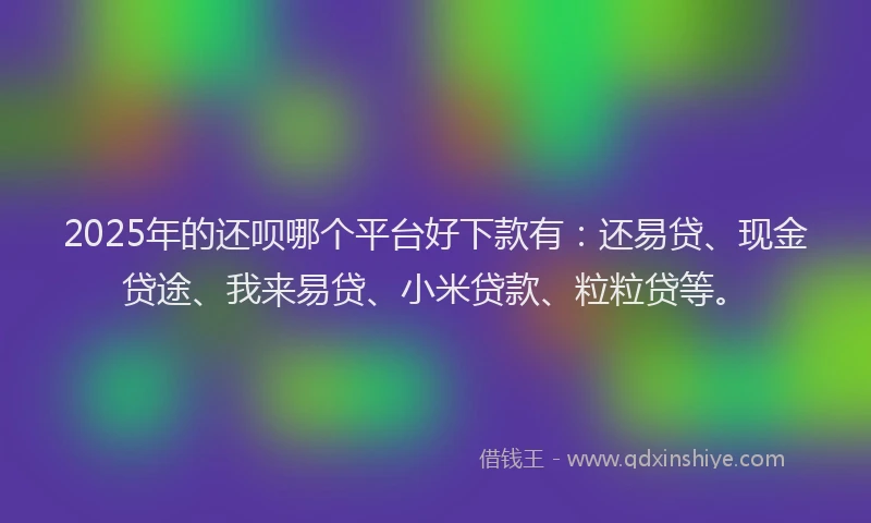 2025年的还呗哪个平台好下款有：还易贷、现金贷途、我来易贷、小米贷款、粒粒贷等。
