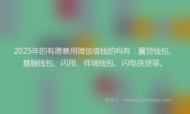 2025年的有愿意用微信借钱的吗有：翼贷钱包、慧融钱包、闪用、祥瑞钱包、闪电侠贷等。