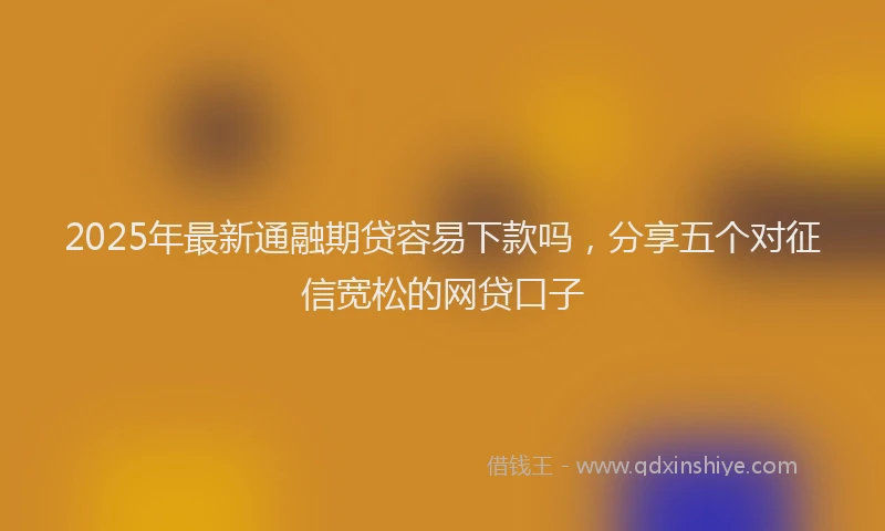 2025年最新通融期贷容易下款吗，分享五个对征信宽松的网贷口子