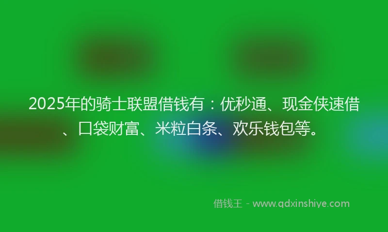 2025年的骑士联盟借钱有：优秒通、现金侠速借、口袋财富、米粒白条、欢乐钱包等。