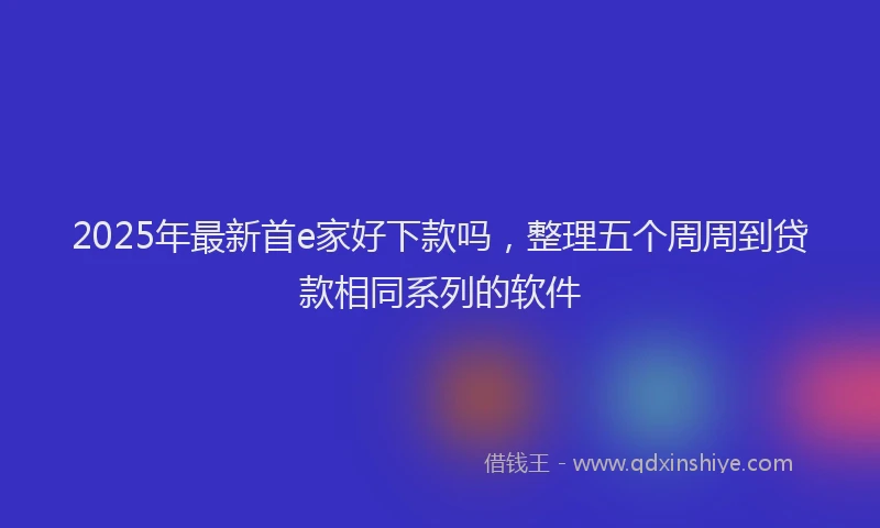 2025年最新首e家好下款吗，整理五个周周到贷款相同系列的软件