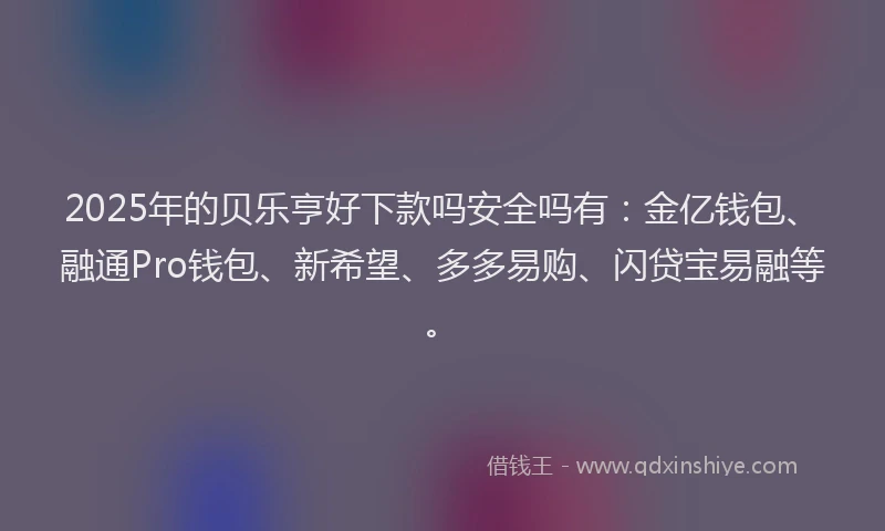 2025年的贝乐亨好下款吗安全吗有：金亿钱包、融通Pro钱包、新希望、多多易购、闪贷宝易融等。