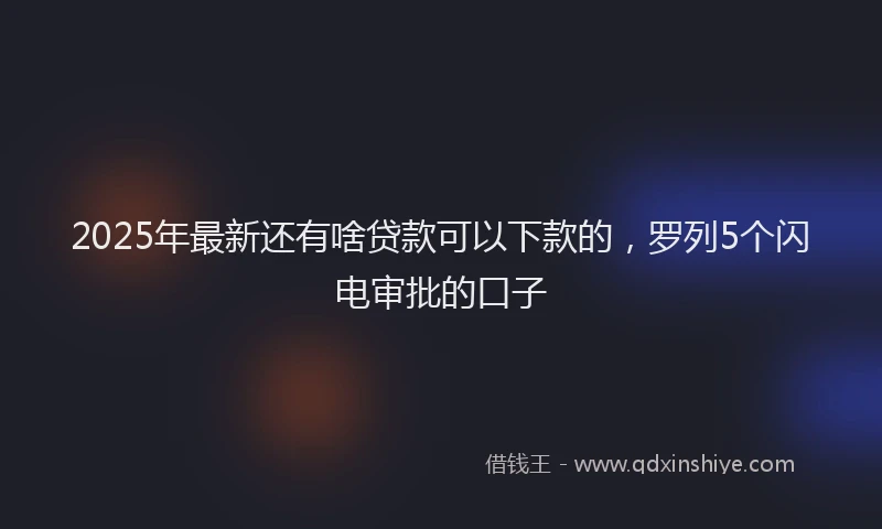 2025年最新还有啥贷款可以下款的，罗列5个闪电审批的口子