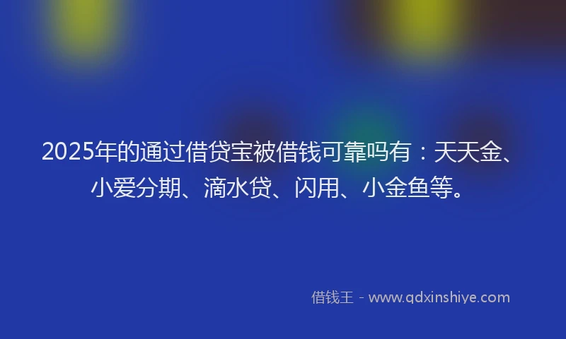 2025年的通过借贷宝被借钱可靠吗有：天天金、小爱分期、滴水贷、闪用、小金鱼等。