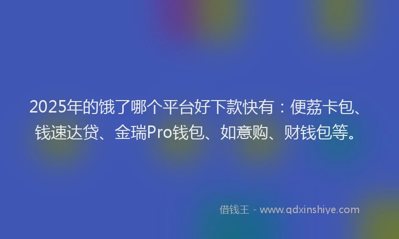 2025年的饿了哪个平台好下款快有：便荔卡包、钱速达贷、金瑞Pro钱包、如意购、财钱包等。