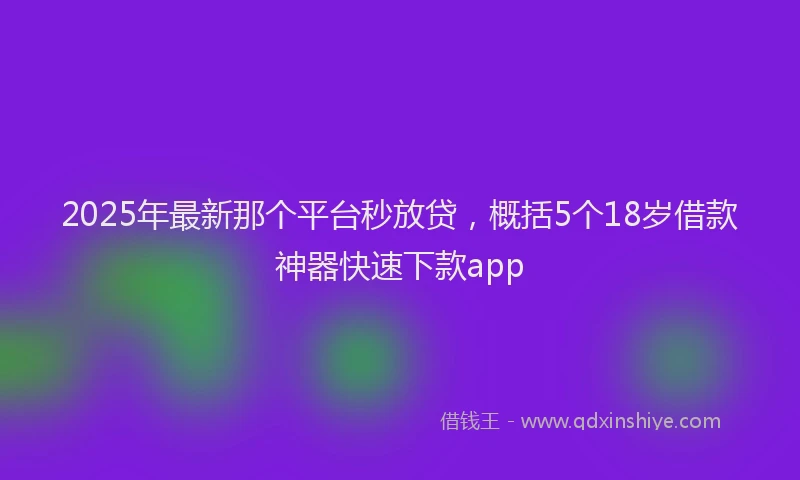 2025年最新那个平台秒放贷，概括5个18岁借款神器快速下款app