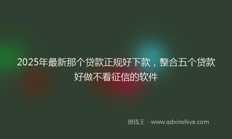 2025年最新那个贷款正规好下款，整合五个贷款好做不看征信的软件