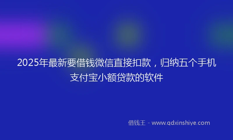2025年最新要借钱微信直接扣款，归纳五个手机支付宝小额贷款的软件