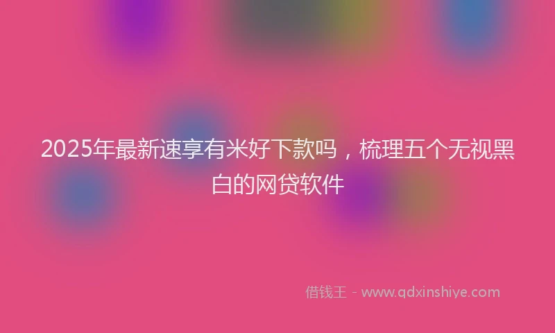 2025年最新速享有米好下款吗，梳理五个无视黑白的网贷软件